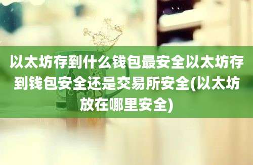 以太坊存到什么钱包最安全以太坊存到钱包安全还是交易所安全(以太坊放在哪里安全)