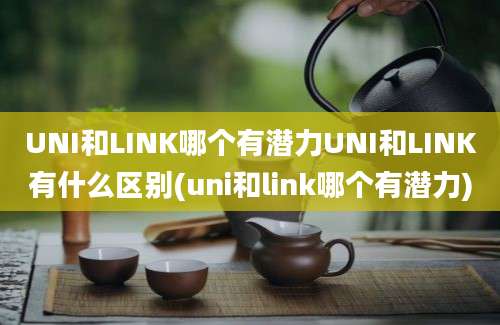 UNI和LINK哪个有潜力UNI和LINK有什么区别(uni和link哪个有潜力)