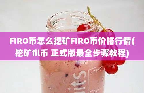 FIRO币怎么挖矿FIRO币价格行情(挖矿fil币 正式版最全步骤教程)