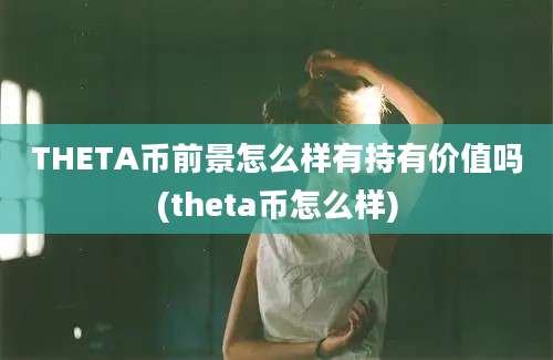 THETA币前景怎么样有持有价值吗(theta币怎么样)