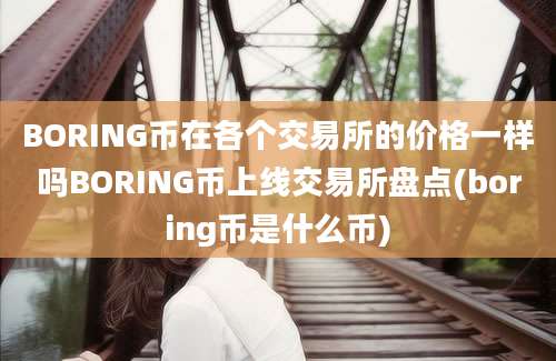 BORING币在各个交易所的价格一样吗BORING币上线交易所盘点(boring币是什么币)