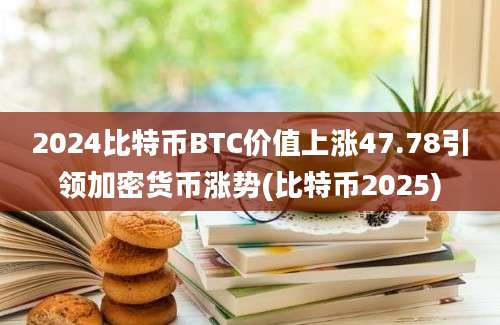 2024比特币BTC价值上涨47.78引领加密货币涨势(比特币2025)