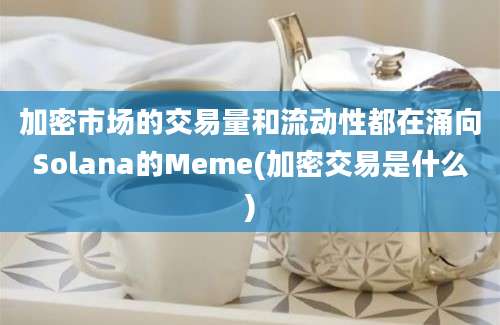 加密市场的交易量和流动性都在涌向Solana的Meme(加密交易是什么)