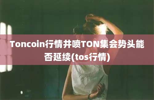 Toncoin行情井喷TON集会势头能否延续(tos行情)