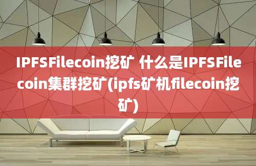 IPFSFilecoin挖矿 什么是IPFSFilecoin集群挖矿(ipfs矿机filecoin挖矿)