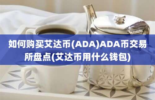 如何购买艾达币(ADA)ADA币交易所盘点(艾达币用什么钱包)