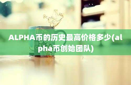 ALPHA币的历史最高价格多少(alpha币创始团队)