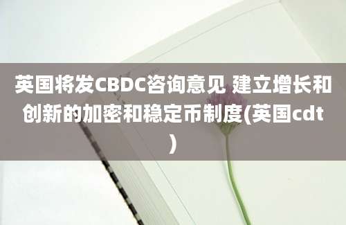 英国将发CBDC咨询意见 建立增长和创新的加密和稳定币制度(英国cdt)