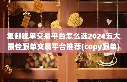 复制跟单交易平台怎么选2024五大最佳跟单交易平台推荐(copy跟单)