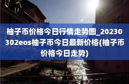 柚子币价格今日行情走势图_20230302eos柚子币今日最新价格(柚子币价格今日走势)