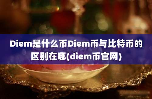 Diem是什么币Diem币与比特币的区别在哪(diem币官网)