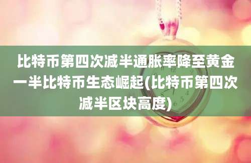 比特币第四次减半通胀率降至黄金一半比特币生态崛起(比特币第四次减半区块高度)