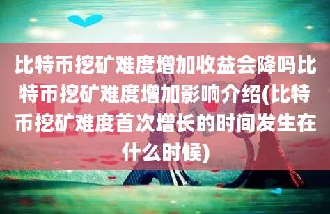 比特币挖矿难度增加收益会降吗比特币挖矿难度增加影响介绍(比特币挖矿难度首次增长的时间发生在什么时候)