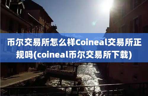 币尔交易所怎么样Coineal交易所正规吗(coineal币尔交易所下载)