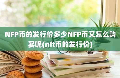 NFP币的发行价多少NFP币又怎么购买呢(nft币的发行价)