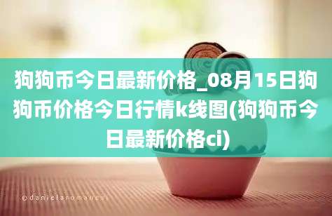 狗狗币今日最新价格_08月15日狗狗币价格今日行情k线图(狗狗币今日最新价格ci)