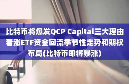 比特币将爆发QCP Capital三大理由看涨ETF资金回流季节性走势和期权布局(比特币即将暴涨)