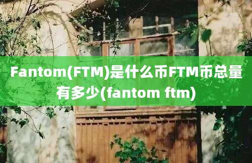 Fantom(FTM)是什么币FTM币总量有多少(fantom ftm)