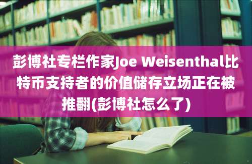 彭博社专栏作家Joe Weisenthal比特币支持者的价值储存立场正在被推翻(彭博社怎么了)