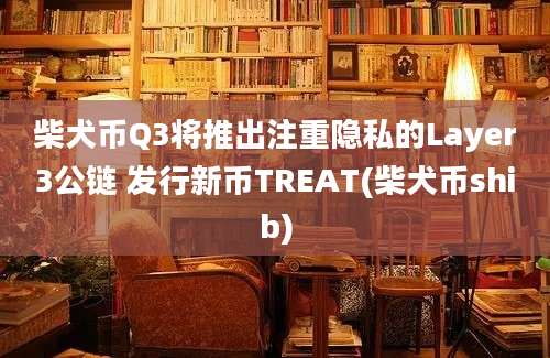 柴犬币Q3将推出注重隐私的Layer3公链 发行新币TREAT(柴犬币shib)