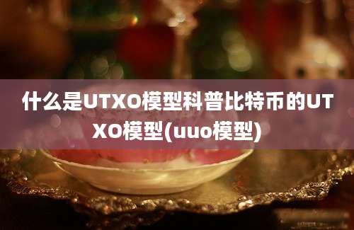 什么是UTXO模型科普比特币的UTXO模型(uuo模型)