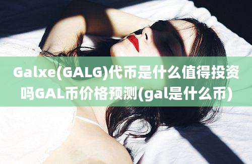 Galxe(GALG)代币是什么值得投资吗GAL币价格预测(gal是什么币)