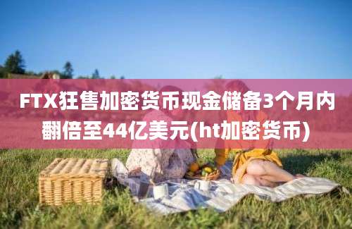 FTX狂售加密货币现金储备3个月内翻倍至44亿美元(ht加密货币)