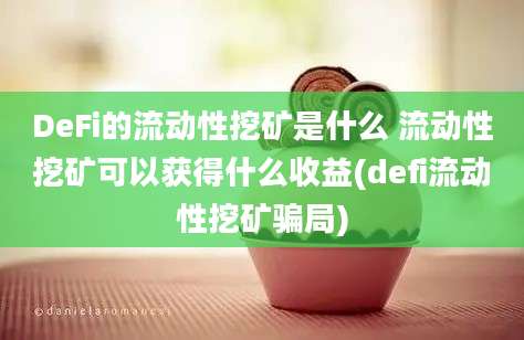 DeFi的流动性挖矿是什么 流动性挖矿可以获得什么收益(defi流动性挖矿骗局)