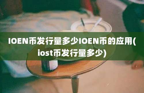 IOEN币发行量多少IOEN币的应用(iost币发行量多少)