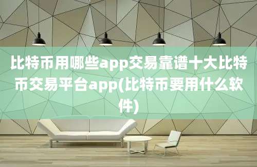 比特币用哪些app交易靠谱十大比特币交易平台app(比特币要用什么软件)