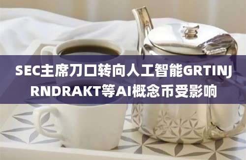 SEC主席刀口转向人工智能GRTINJRNDRAKT等AI概念币受影响