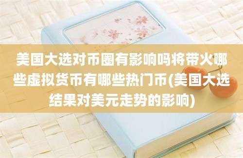 美国大选对币圈有影响吗将带火哪些虚拟货币有哪些热门币(美国大选结果对美元走势的影响)