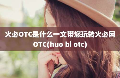 火必OTC是什么一文带您玩转火必网OTC(huo bi otc)