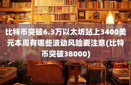 比特币突破6.3万以太坊站上3400美元本周有哪些波动风险要注意(比特币突破38000)