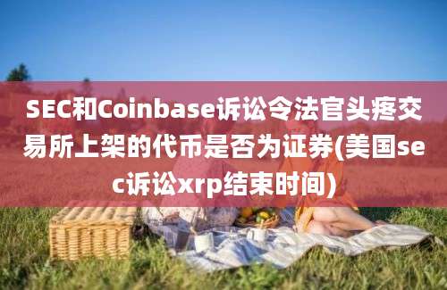 SEC和Coinbase诉讼令法官头疼交易所上架的代币是否为证券(美国sec诉讼xrp结束时间)