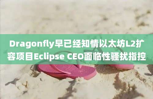 Dragonfly早已经知情以太坊L2扩容项目Eclipse CEO面临性骚扰指控