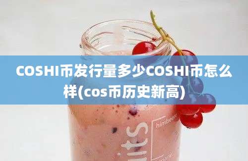 COSHI币发行量多少COSHI币怎么样(cos币历史新高)