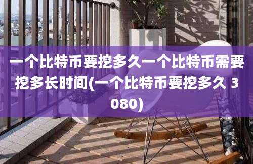 一个比特币要挖多久一个比特币需要挖多长时间(一个比特币要挖多久 3080)