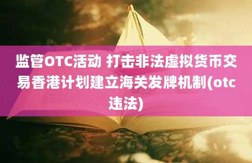 监管OTC活动 打击非法虚拟货币交易香港计划建立海关发牌机制(otc违法)