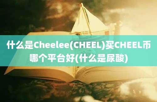 什么是Cheelee(CHEEL)买CHEEL币哪个平台好(什么是尿酸)