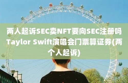 两人起诉SEC卖NFT要向SEC注册吗Taylor Swift演唱会门票算证券(两个人起诉)