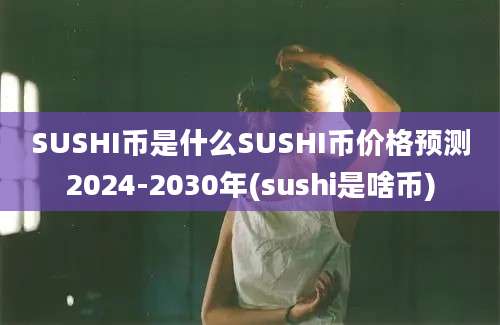 SUSHI币是什么SUSHI币价格预测2024-2030年(sushi是啥币)