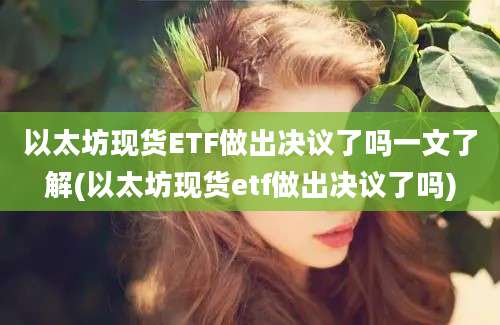 以太坊现货ETF做出决议了吗一文了解(以太坊现货etf做出决议了吗)