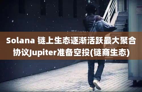 Solana 链上生态逐渐活跃最大聚合协议Jupiter准备空投(链商生态)