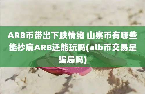 ARB币带出下跌情绪 山寨币有哪些能抄底ARB还能玩吗(alb币交易是骗局吗)