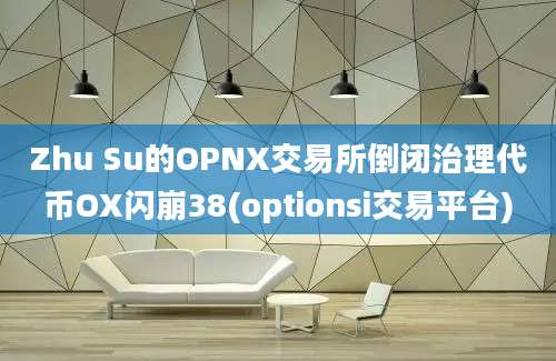 Zhu Su的OPNX交易所倒闭治理代币OX闪崩38(optionsi交易平台)