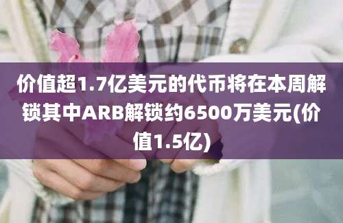 价值超1.7亿美元的代币将在本周解锁其中ARB解锁约6500万美元(价值1.5亿)