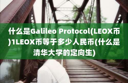 什么是Galileo Protocol(LEOX币)1LEOX币等于多少人民币(什么是清华大学的定向生)