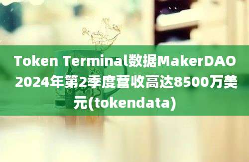 Token Terminal数据MakerDAO 2024年第2季度营收高达8500万美元(tokendata)