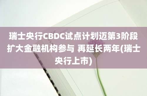 瑞士央行CBDC试点计划迈第3阶段扩大金融机构参与 再延长两年(瑞士央行上市)